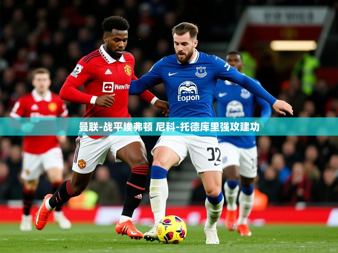 2025曼联-战平埃弗顿 尼科-托德库里强攻建功