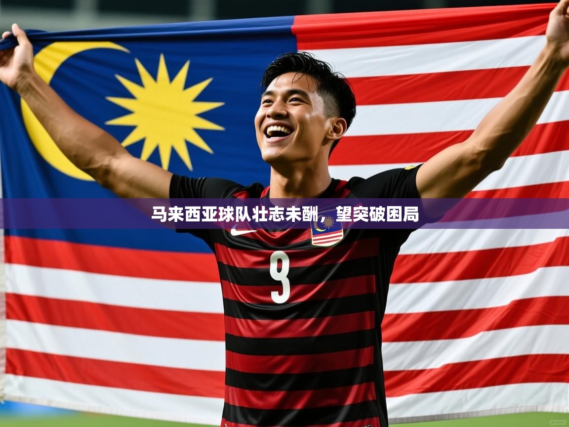 2025安博体育官网登录入口马来西亚球队壮志未酬，望突破困局
