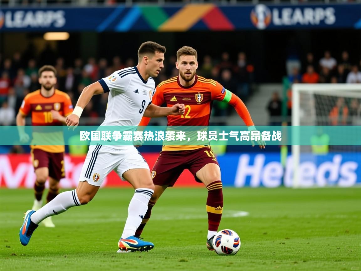 2025安博体育官方下载欧国联争霸赛热浪袭来，球员士气高昂备战