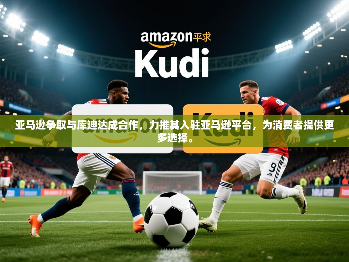 2025安博体育综合app客服亚马逊争取与库迪达成合作,力推其入驻亚马逊平台,为消费者提供更多选择。  第2张