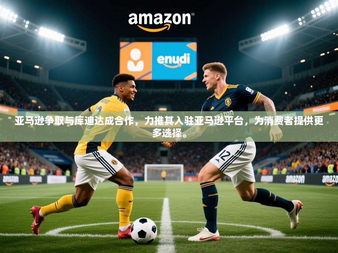 2025安博体育综合app客服亚马逊争取与库迪达成合作,力推其入驻亚马逊平台,为消费者提供更多选择。  第4张