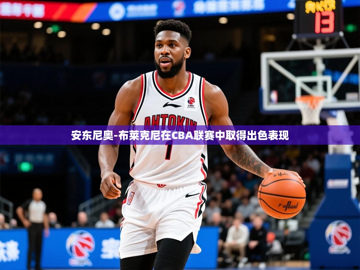 2025安博体育在线登录安东尼奥-布莱克尼在CBA联赛中取得出色表现  第4张