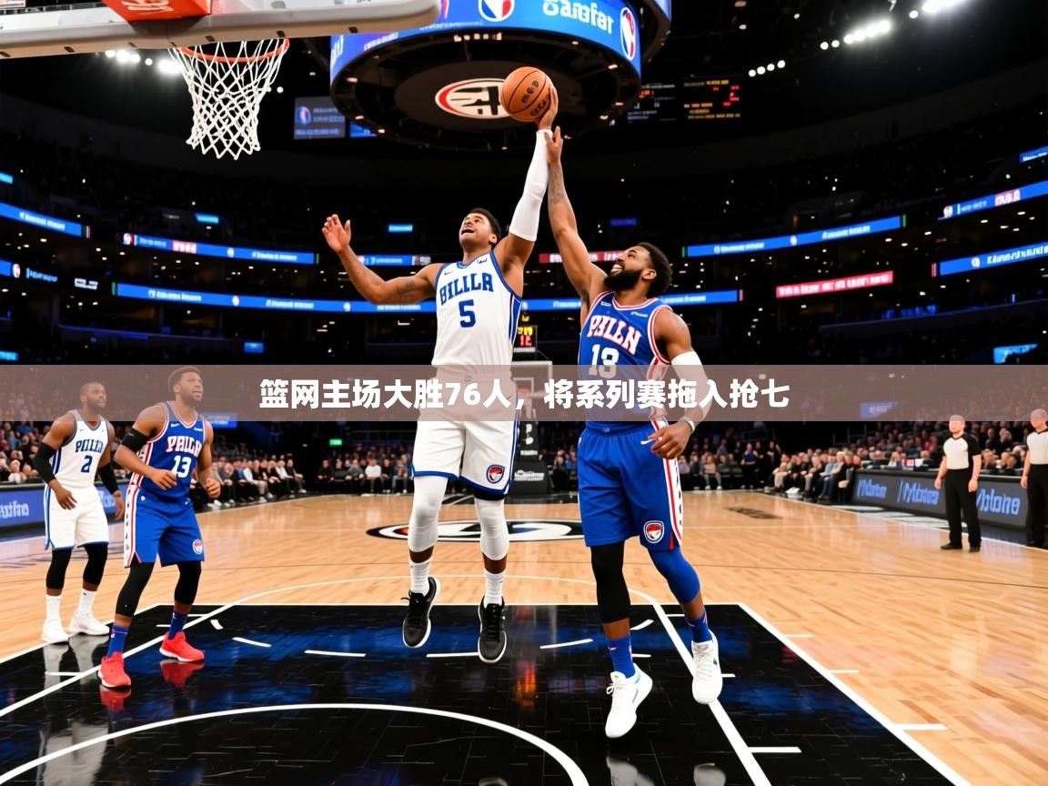 2025安博体育官网篮网主场大胜76人，将系列赛拖入抢七