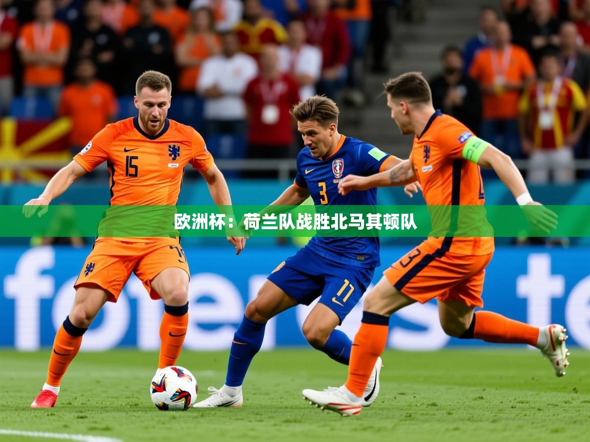 2025安博体育官网欧洲杯：荷兰队战胜北马其顿队