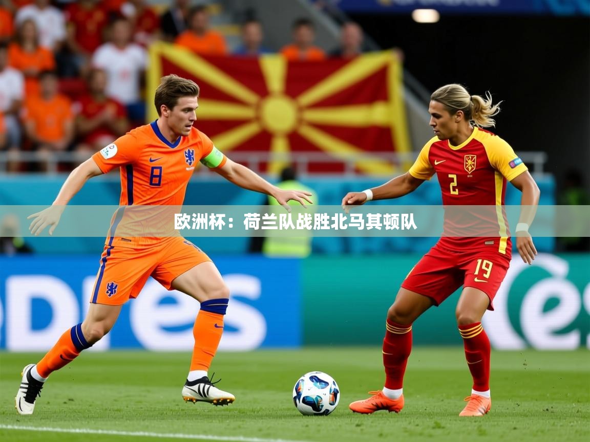 2025安博体育官网欧洲杯：荷兰队战胜北马其顿队  第3张