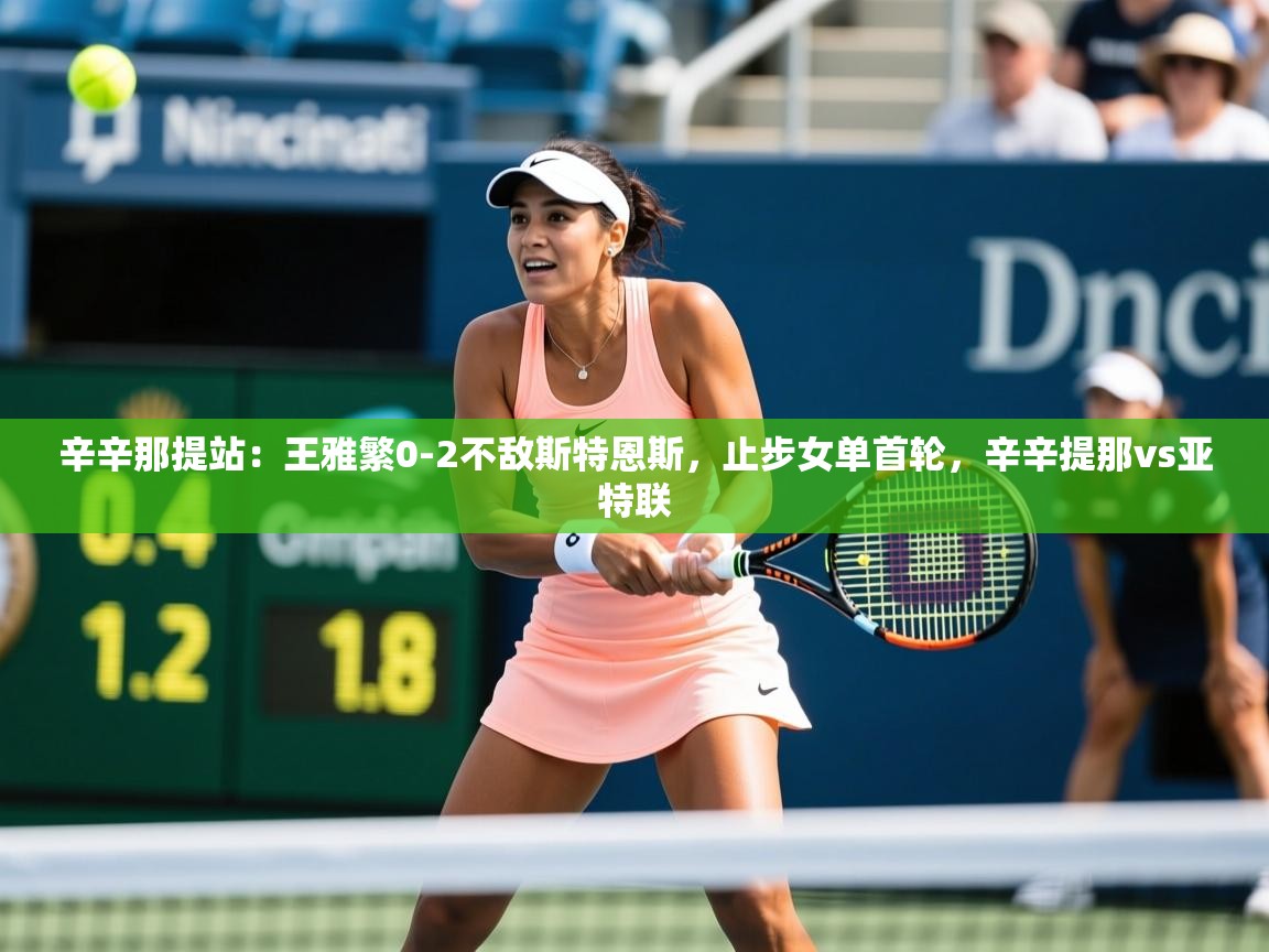 2025安博体育在线观看入口辛辛那提站：王雅繁0-2不敌斯特恩斯，止步女单首轮，辛辛提那vs亚特联