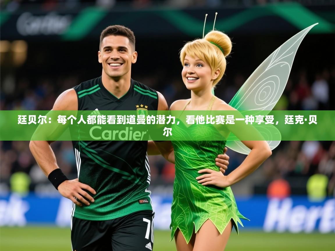 2025安博体育综合app客服廷贝尔：每个人都能看到道曼的潜力，看他比赛是一种享受，廷克·贝尔