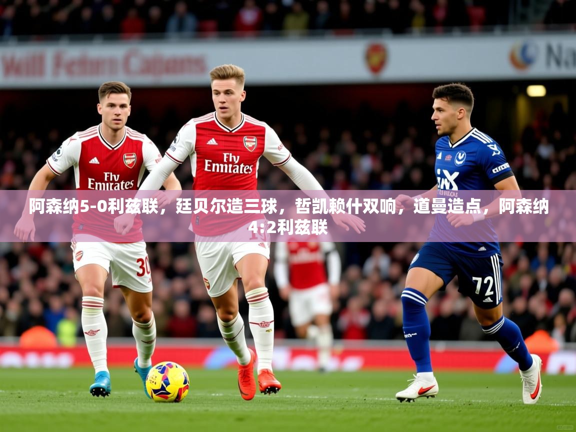 2025安博体育阿森纳5-0利兹联，廷贝尔造三球，哲凯赖什双响，道曼造点，阿森纳4:2利兹联
