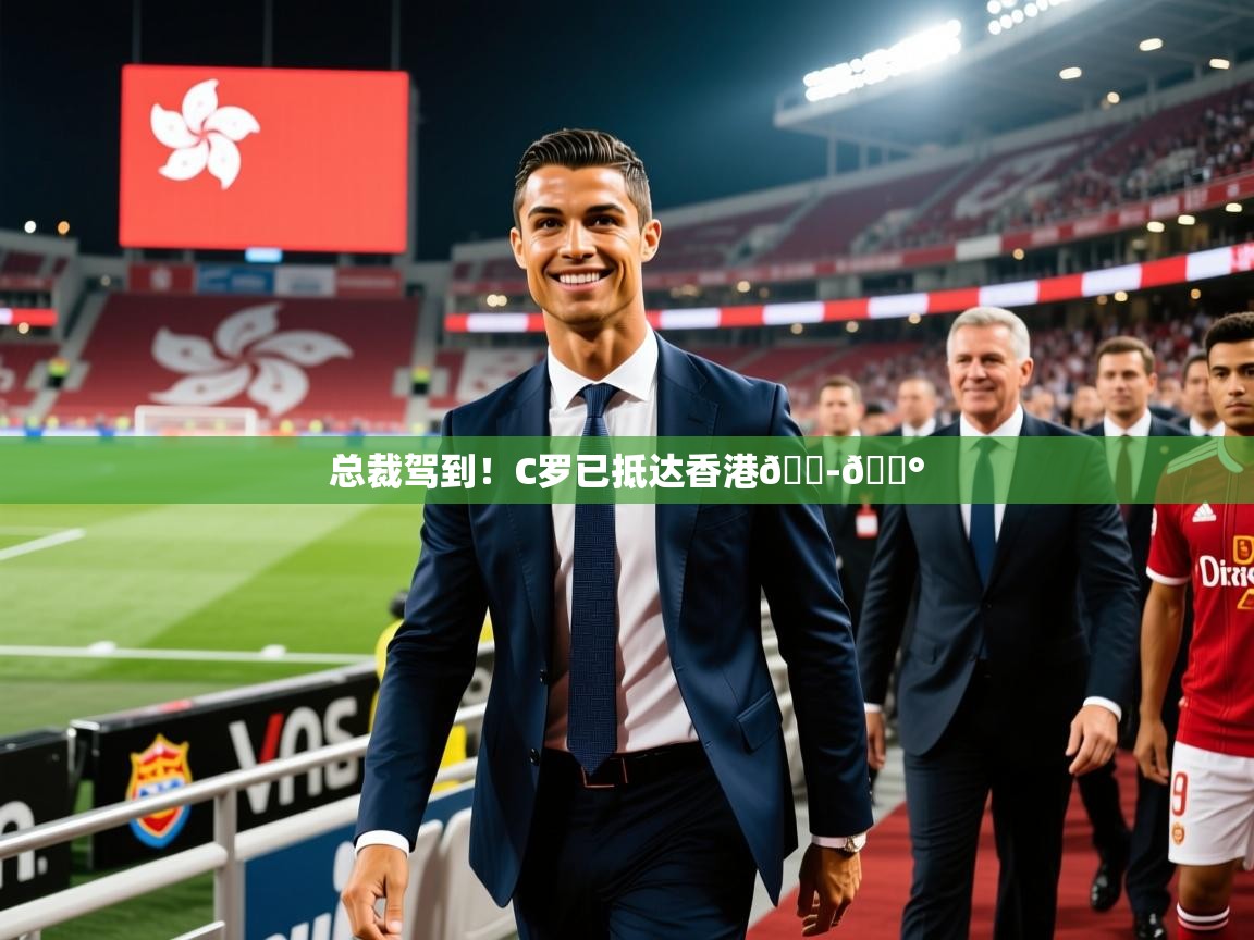 2025安博体育在线官网总裁驾到！C罗已抵达香港🇭🇰  第2张
