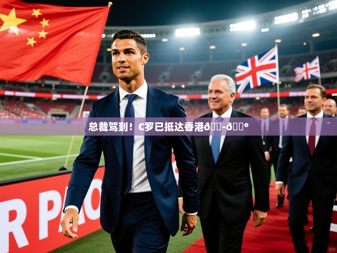 2025安博体育在线官网总裁驾到！C罗已抵达香港🇭🇰  第4张