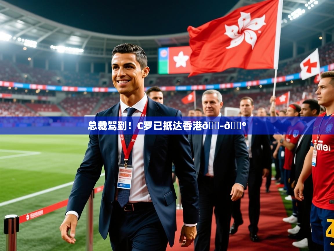 2025安博体育在线官网总裁驾到！C罗已抵达香港🇭🇰  第3张