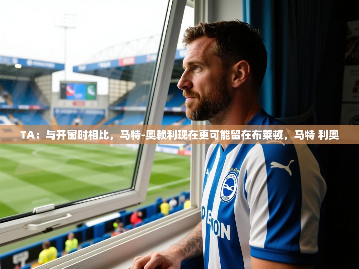 2025安博体育app官网TA：与开窗时相比，马特-奥赖利现在更可能留在布莱顿，马特 利奥