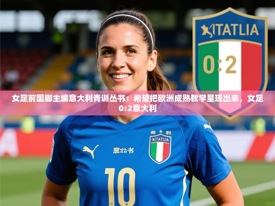 2025安博体育综合app女足前国脚主编意大利青训丛书：希望把欧洲成熟教学呈现出来，女足0:2意大利