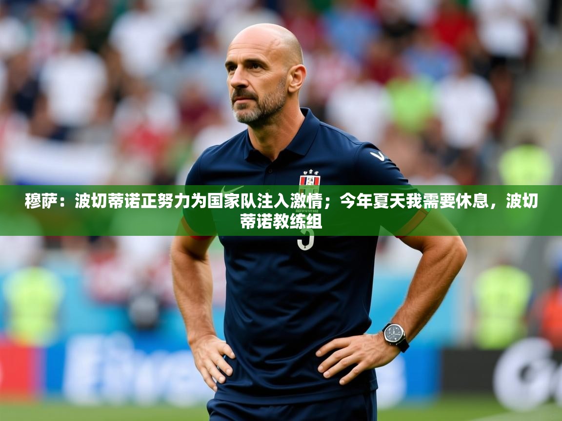 2025安博体育综合app穆萨：波切蒂诺正努力为国家队注入激情；今年夏天我需要休息，波切蒂诺教练组  第1张