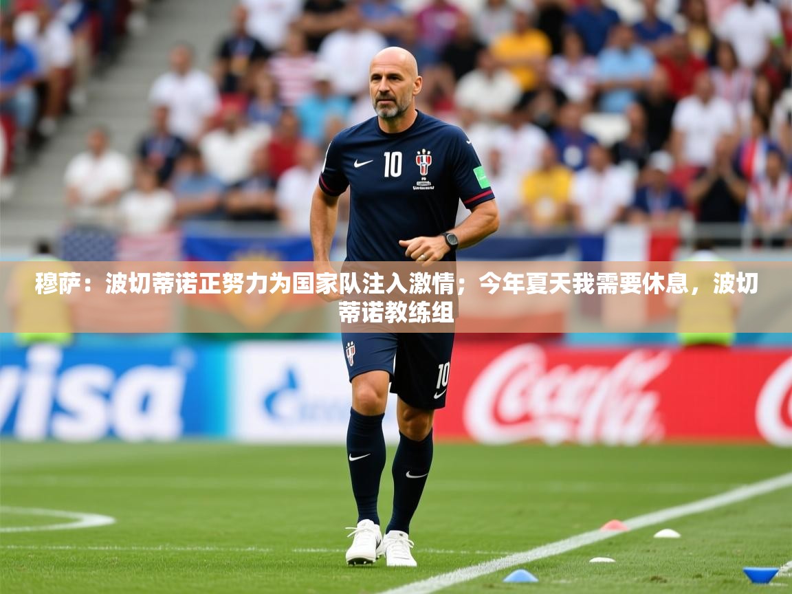 2025安博体育综合app穆萨：波切蒂诺正努力为国家队注入激情；今年夏天我需要休息，波切蒂诺教练组  第2张