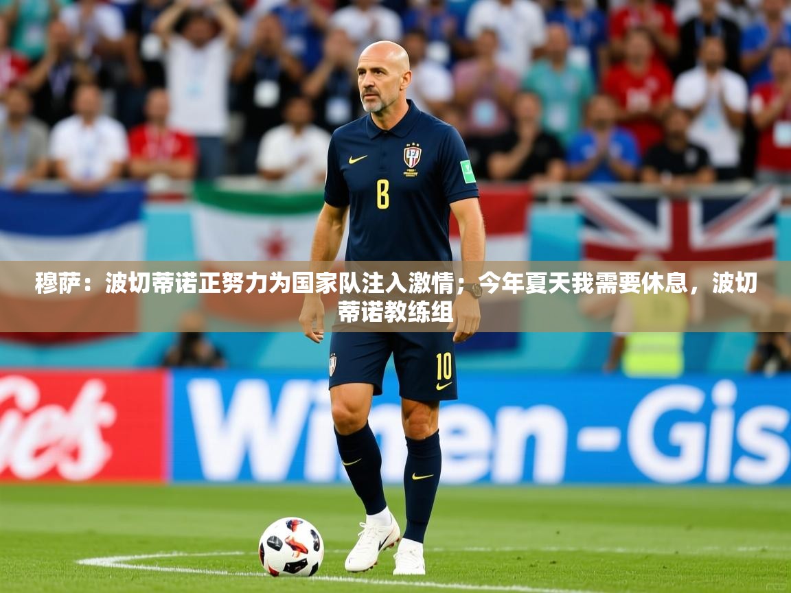 2025安博体育综合app穆萨：波切蒂诺正努力为国家队注入激情；今年夏天我需要休息，波切蒂诺教练组  第3张