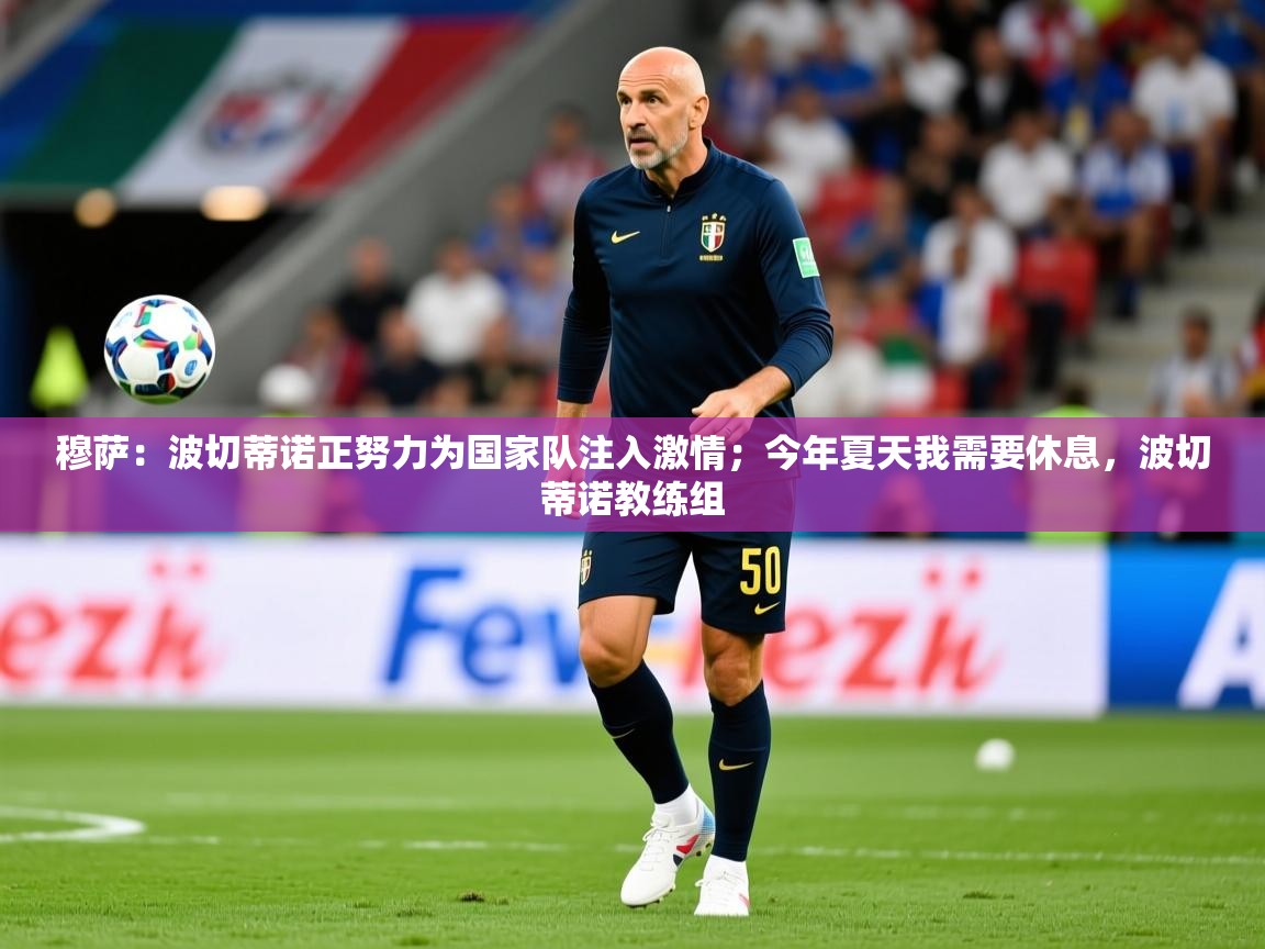 2025安博体育综合app穆萨：波切蒂诺正努力为国家队注入激情；今年夏天我需要休息，波切蒂诺教练组  第4张