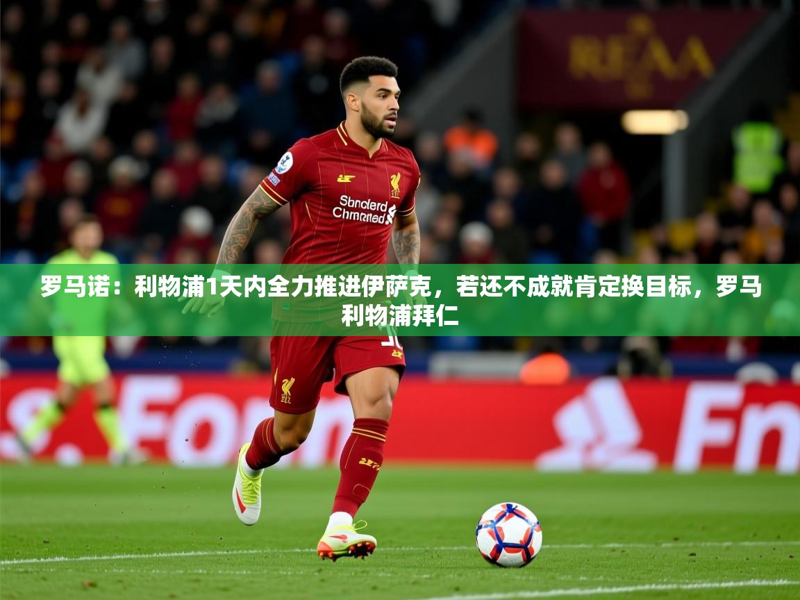 2025安博体育在线观看入口罗马诺：利物浦1天内全力推进伊萨克，若还不成就肯定换目标，罗马利物浦拜仁