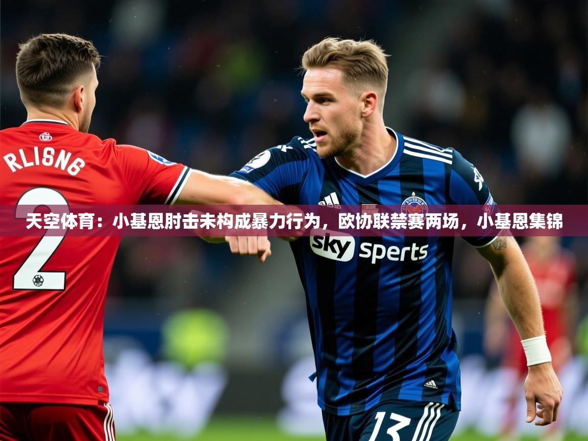 2025安博体育在线登录官网天空体育：小基恩肘击未构成暴力行为，欧协联禁赛两场，小基恩集锦