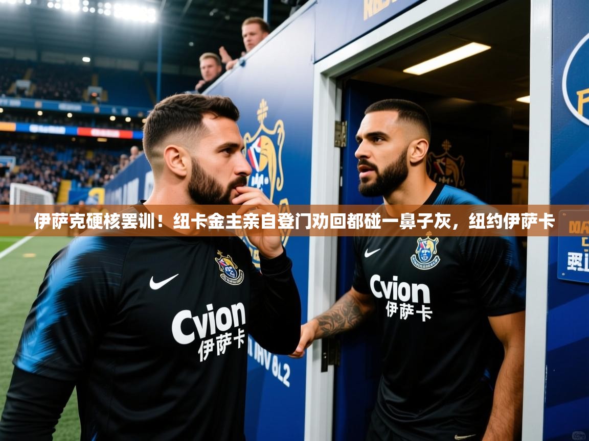 2025安博体育app官网伊萨克硬核罢训！纽卡金主亲自登门劝回都碰一鼻子灰，纽约伊萨卡