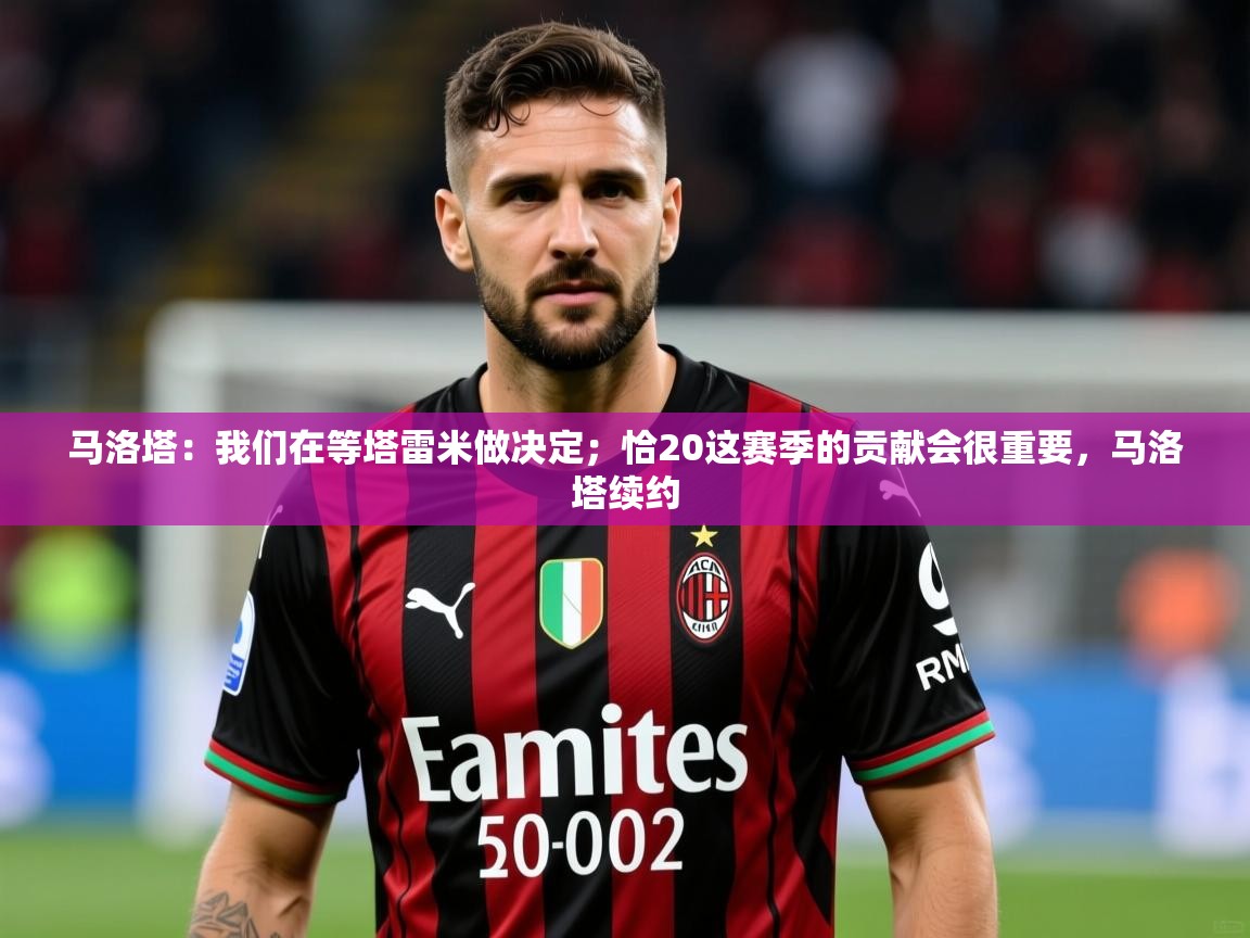 2025安博体育最新官方登录网站入口网址马洛塔：我们在等塔雷米做决定；恰20这赛季的贡献会很重要，马洛塔续约