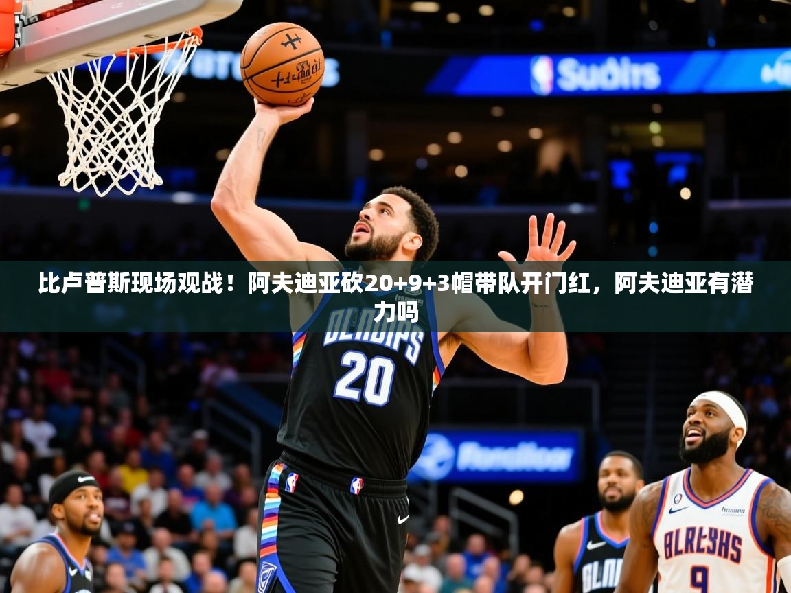 2025安博体育手机版比卢普斯现场观战！阿夫迪亚砍20+9+3帽带队开门红，阿夫迪亚有潜力吗