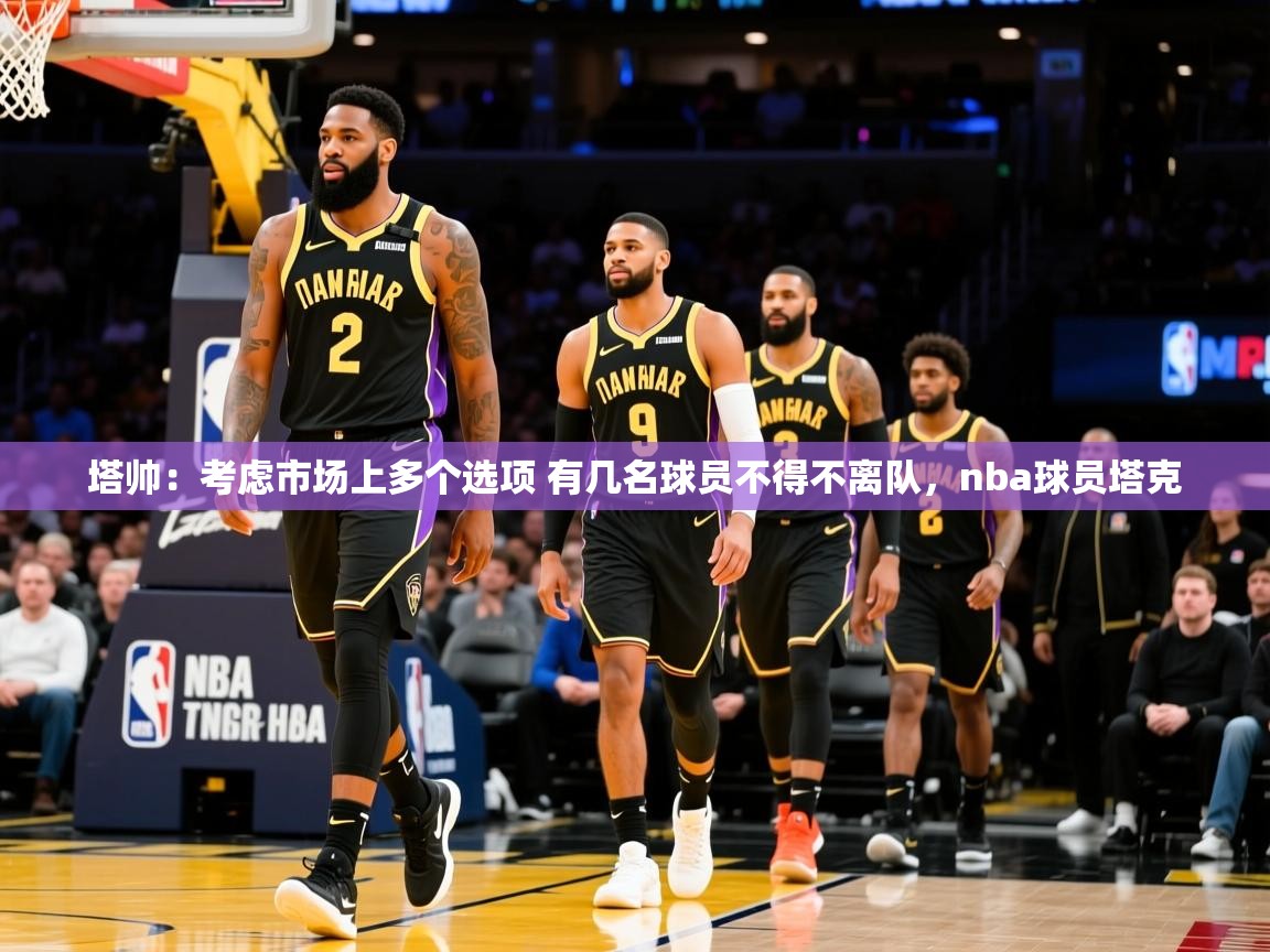 2025安博体育投注塔帅:考虑市场上多个选项 有几名球员不得不离队,nba球员塔克 第1张