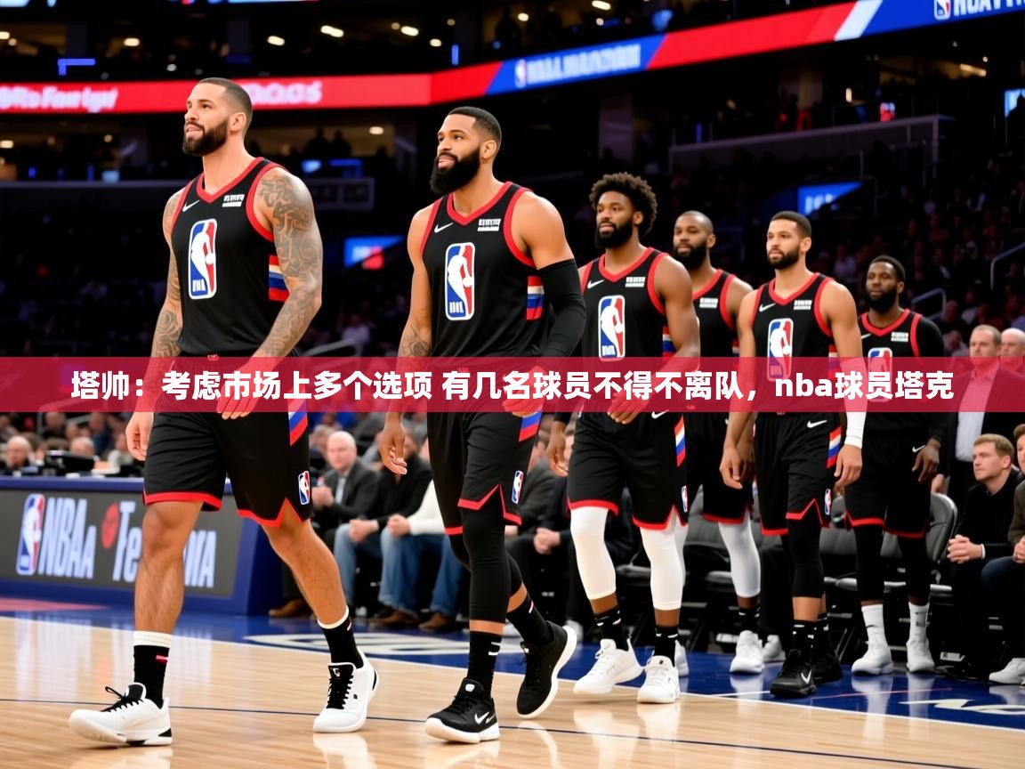 2025安博体育投注塔帅:考虑市场上多个选项 有几名球员不得不离队,nba球员塔克 第2张