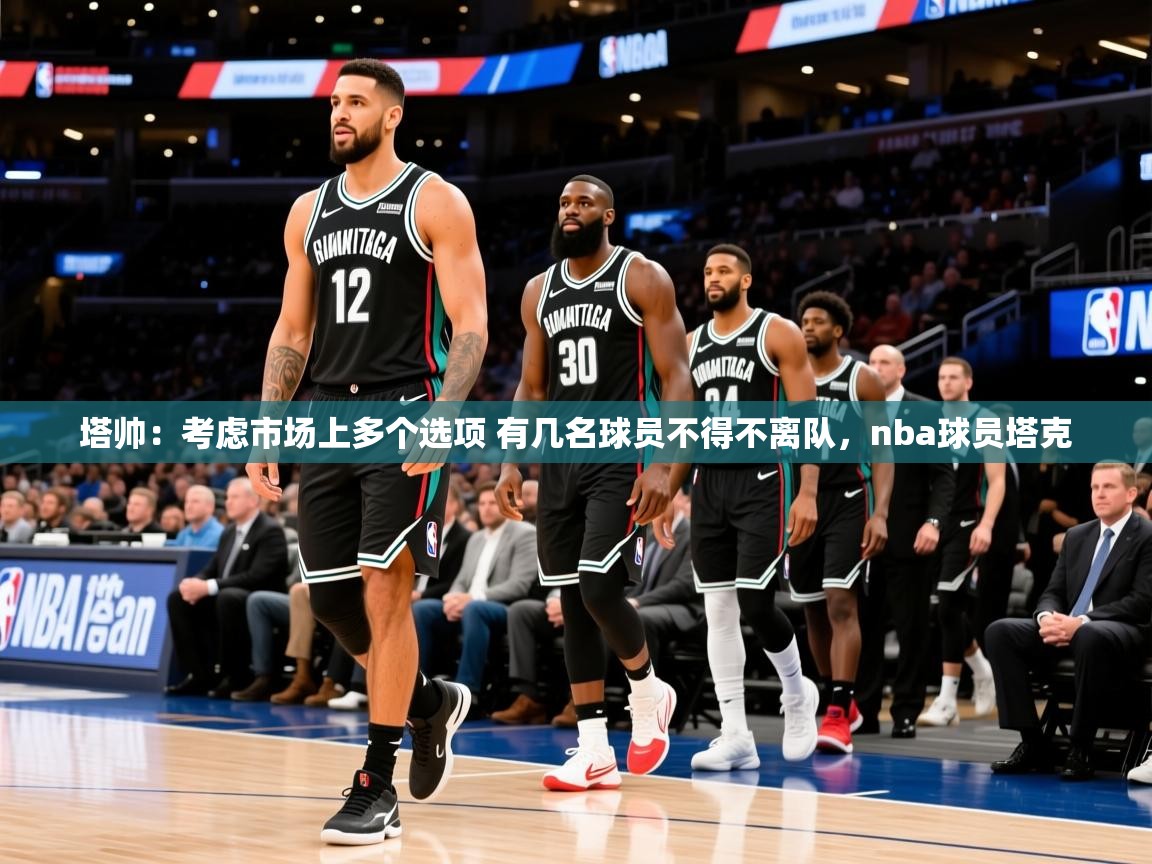 2025安博体育投注塔帅:考虑市场上多个选项 有几名球员不得不离队,nba球员塔克 第3张