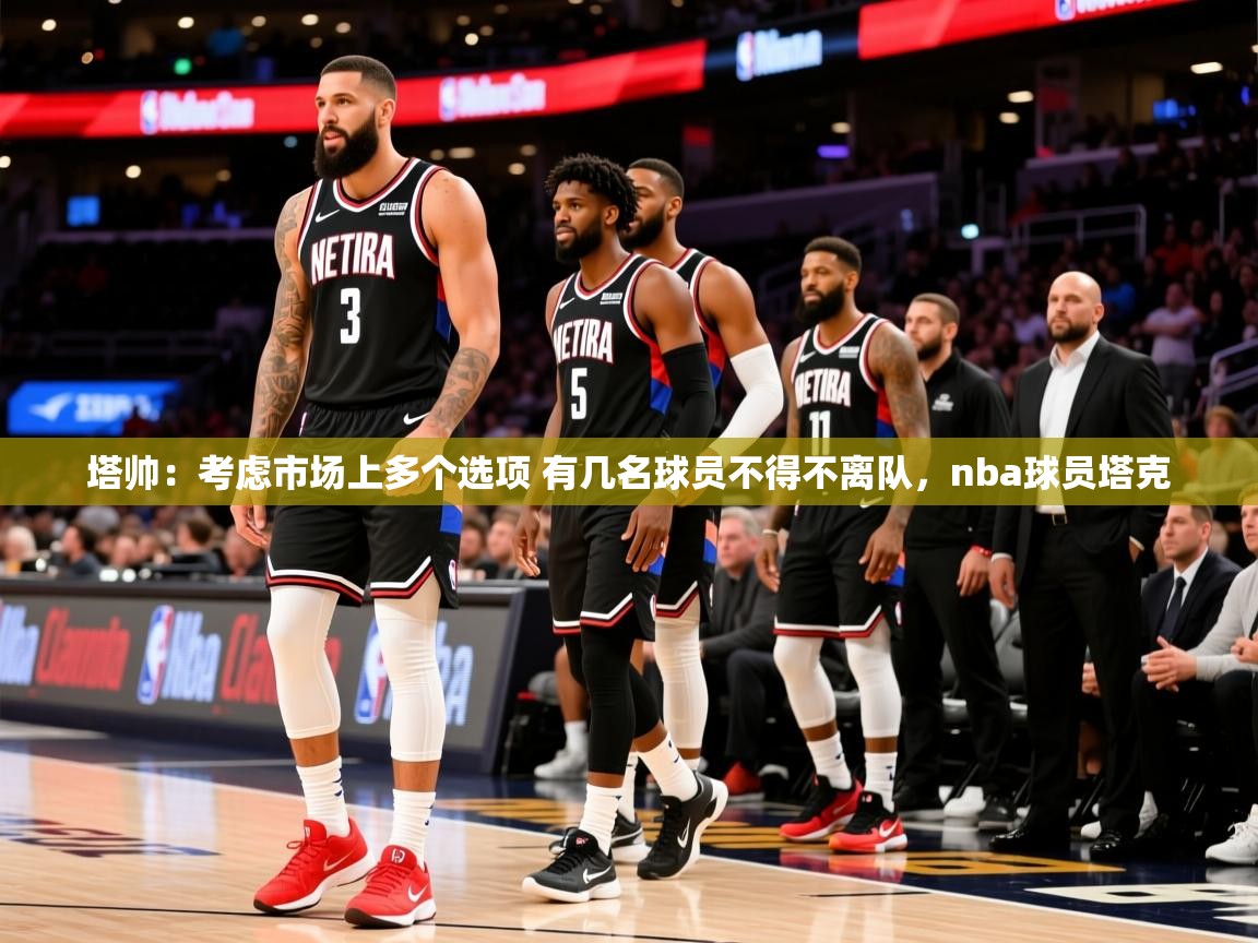 2025安博体育投注塔帅:考虑市场上多个选项 有几名球员不得不离队,nba球员塔克 第4张