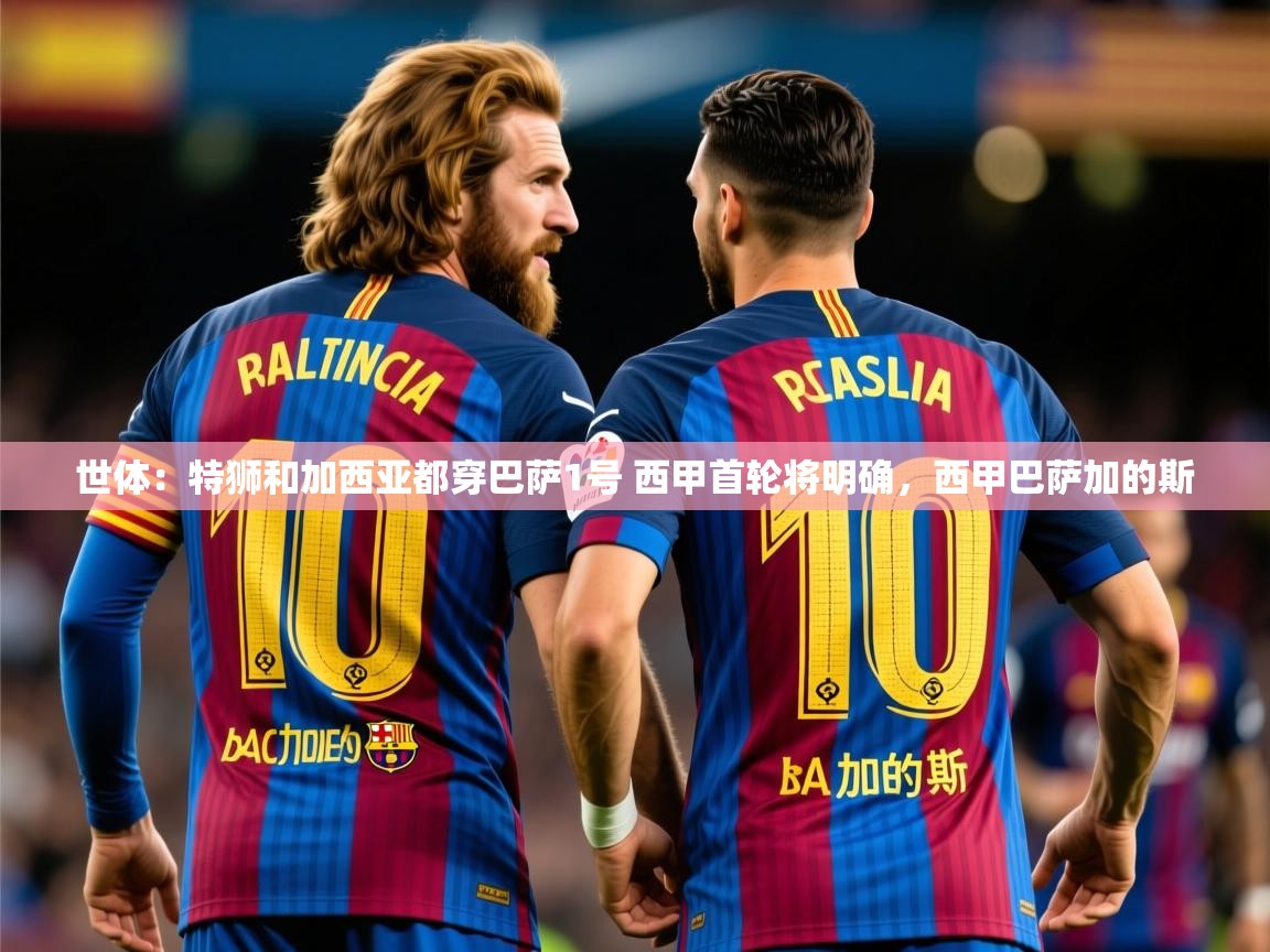 2025安博体育官网入口世体：特狮和加西亚都穿巴萨1号 西甲首轮将明确，西甲巴萨加的斯