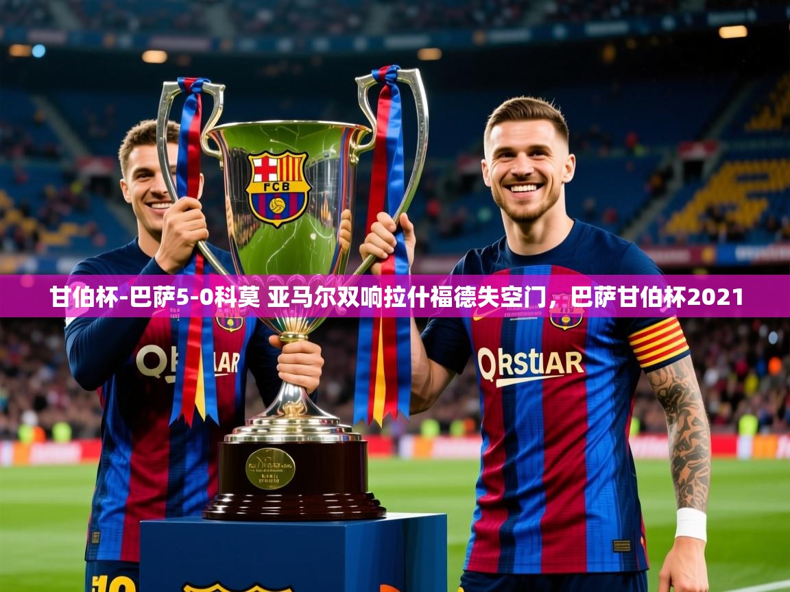 2025安博体育在线直播观看甘伯杯-巴萨5-0科莫 亚马尔双响拉什福德失空门，巴萨甘伯杯2021
