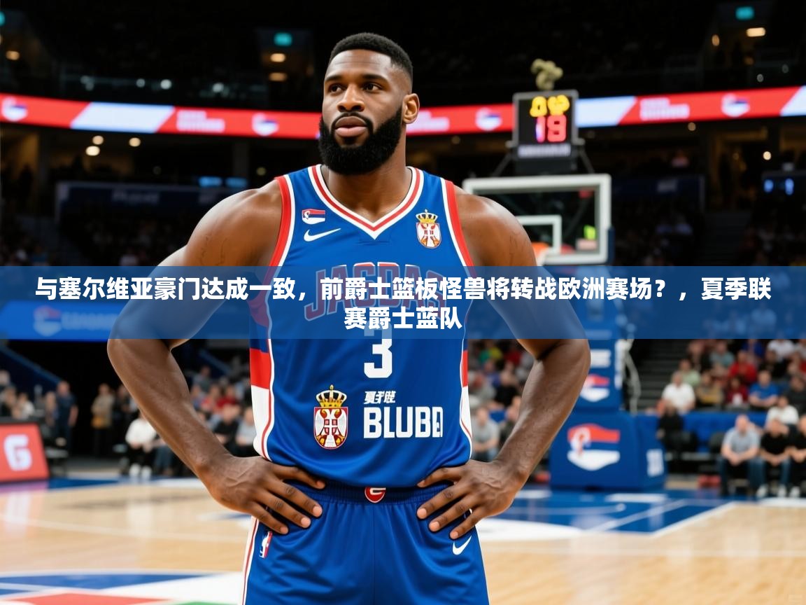 2025安博体育注册平台与塞尔维亚豪门达成一致，前爵士篮板怪兽将转战欧洲赛场？，夏季联赛爵士蓝队