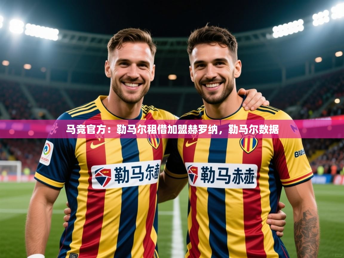 2025安博体育官方登录网站入口马竞官方:勒马尔租借加盟赫罗纳,勒马尔数据 第1张