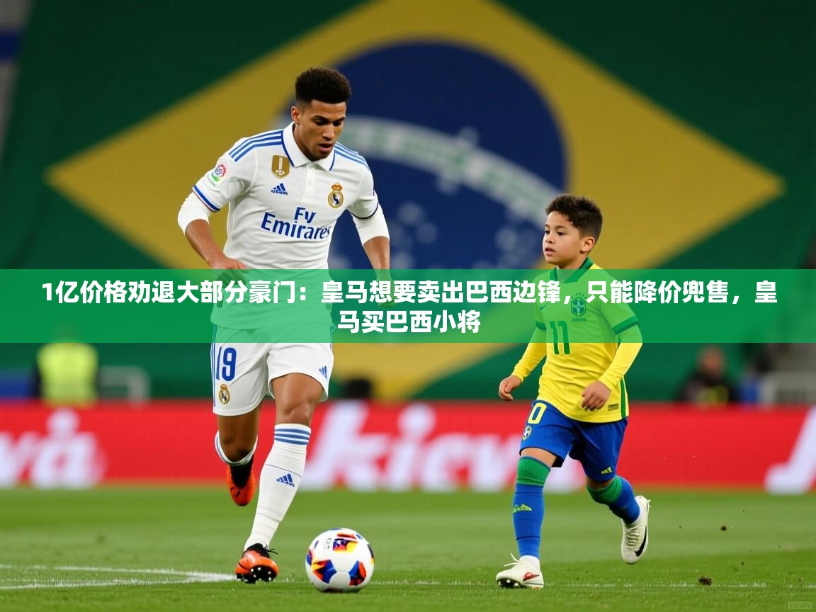 2025安博体育直播1亿价格劝退大部分豪门:皇马想要卖出巴西边锋,只能降价兜售,皇马买巴西小将 第3张