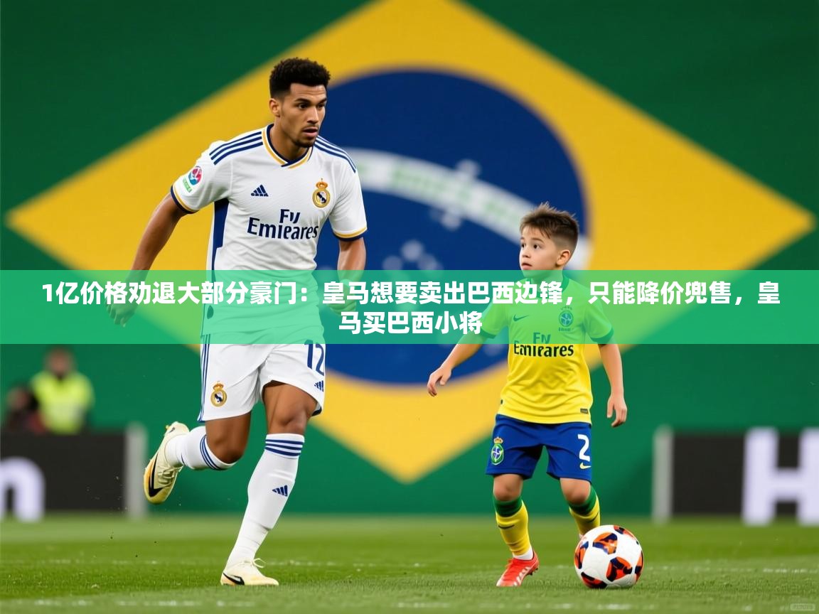 2025安博体育直播1亿价格劝退大部分豪门:皇马想要卖出巴西边锋,只能降价兜售,皇马买巴西小将 第4张
