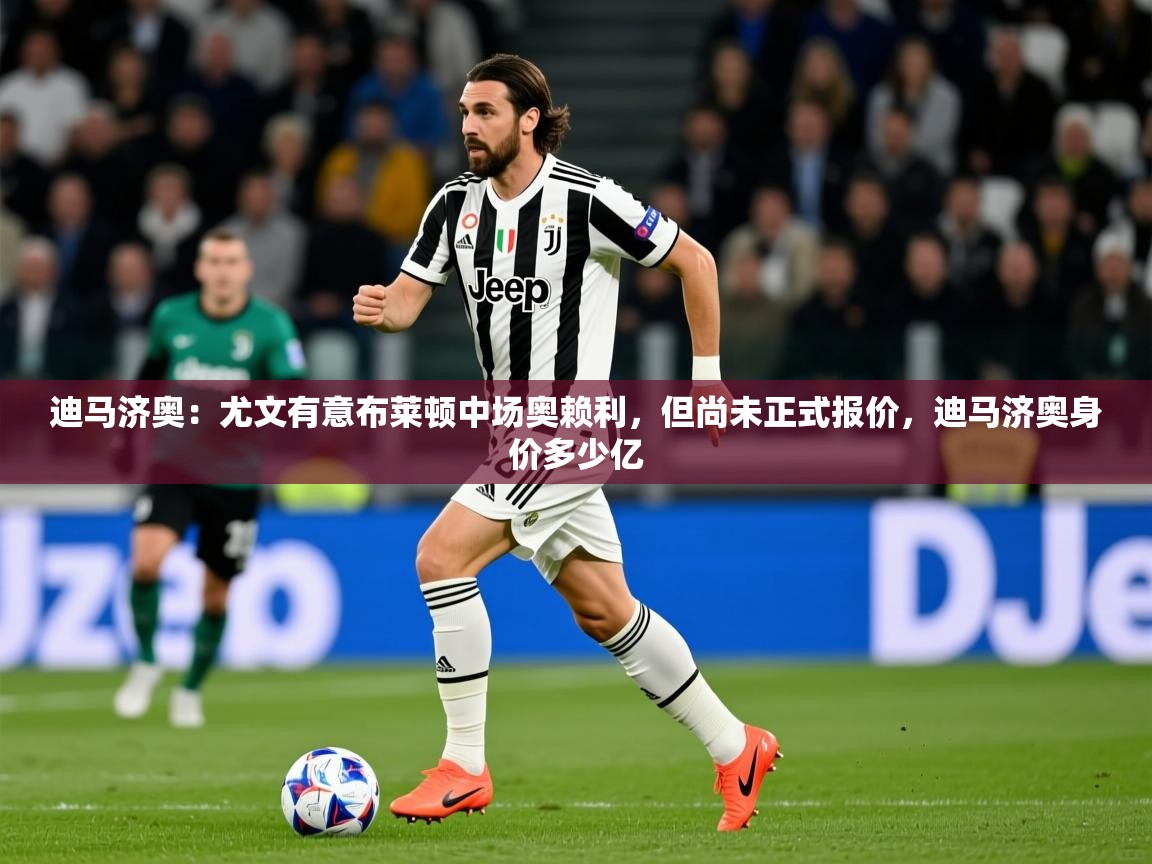 2025安博体育官网迪马济奥：尤文有意布莱顿中场奥赖利，但尚未正式报价，迪马济奥身价多少亿