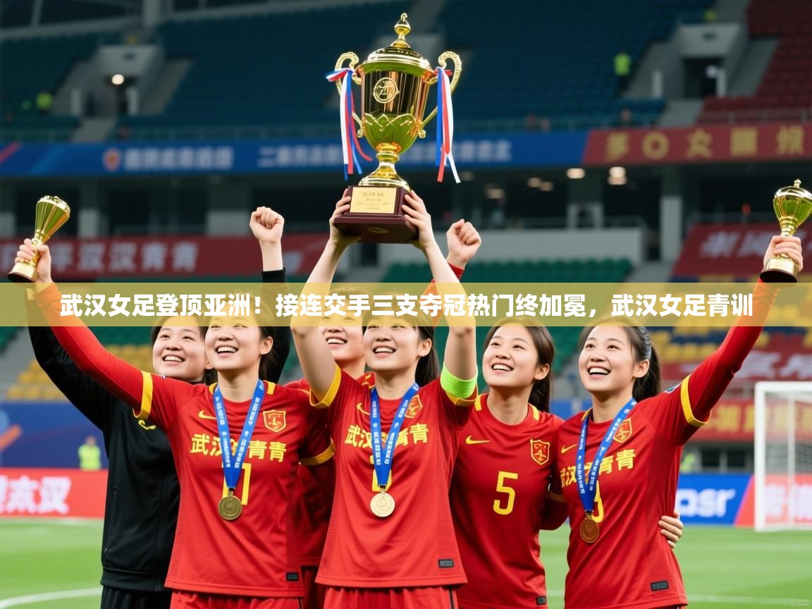 2025安博体育直播武汉女足登顶亚洲!接连交手三支夺冠热门终加冕,武汉女足青训 第1张