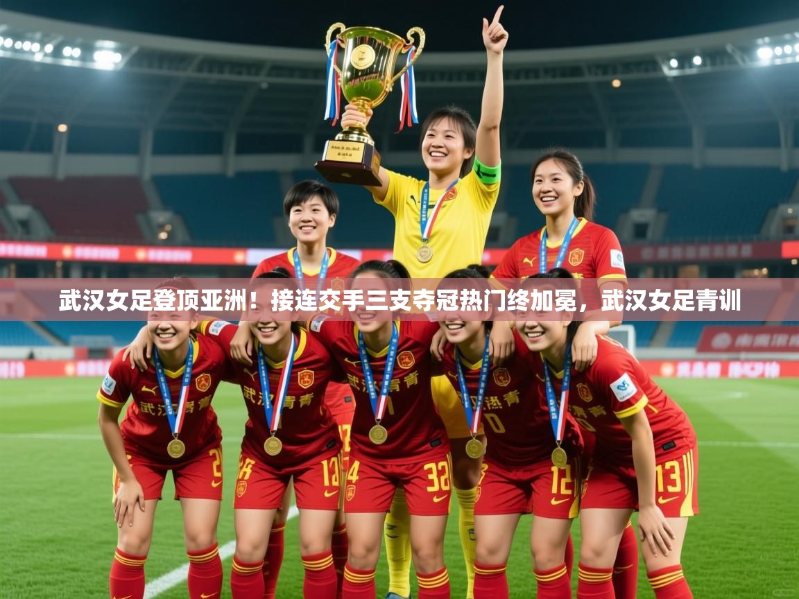 2025安博体育直播武汉女足登顶亚洲!接连交手三支夺冠热门终加冕,武汉女足青训 第4张