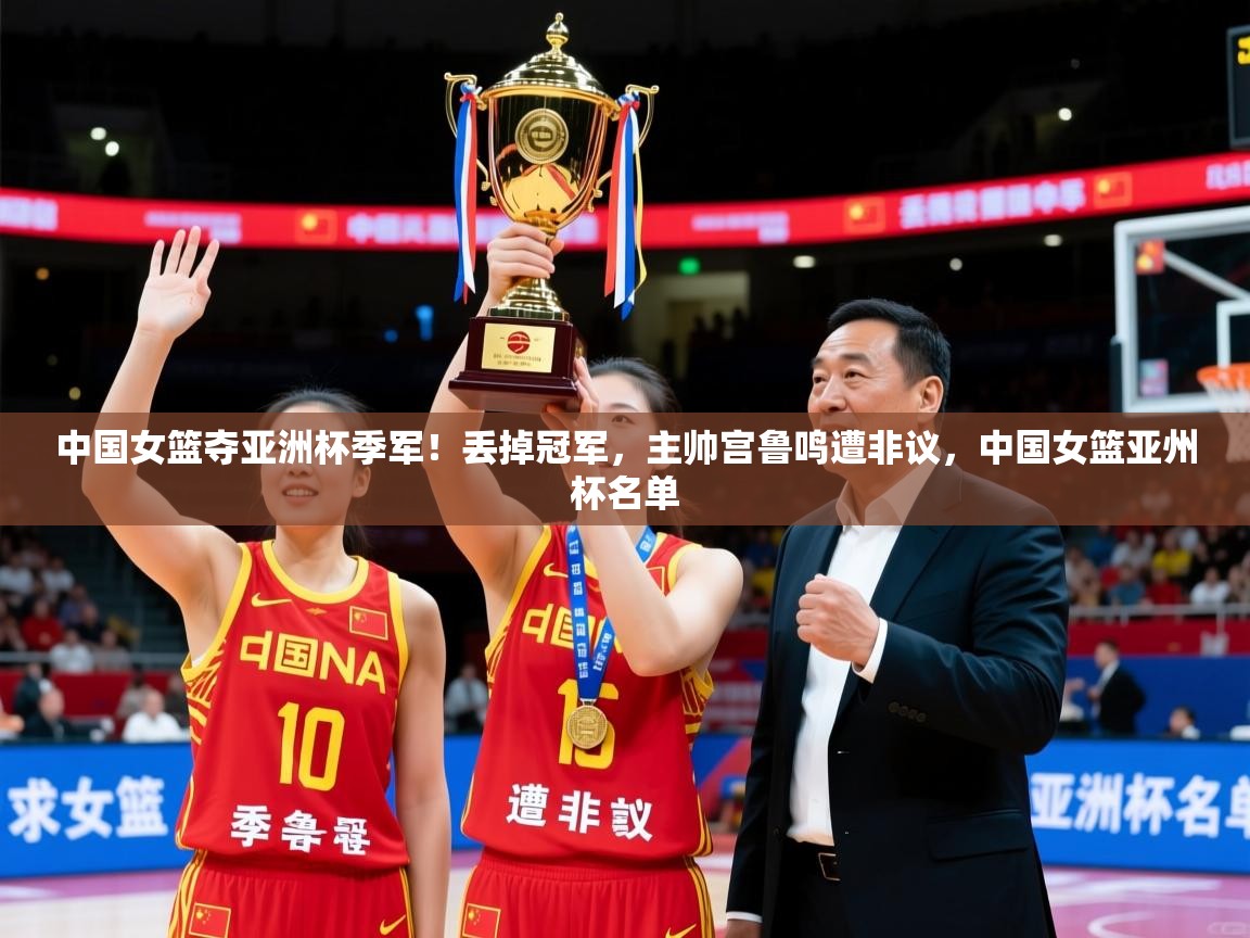 2025安博体育官网登录入口中国女篮夺亚洲杯季军!丢掉冠军,主帅宫鲁鸣遭非议,中国女篮亚州杯名单 第2张