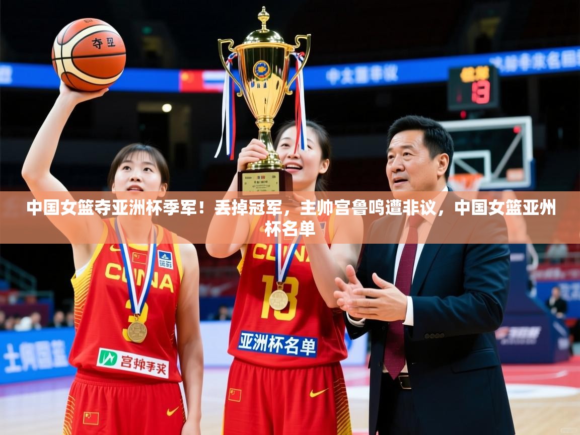 2025安博体育官网登录入口中国女篮夺亚洲杯季军!丢掉冠军,主帅宫鲁鸣遭非议,中国女篮亚州杯名单 第1张