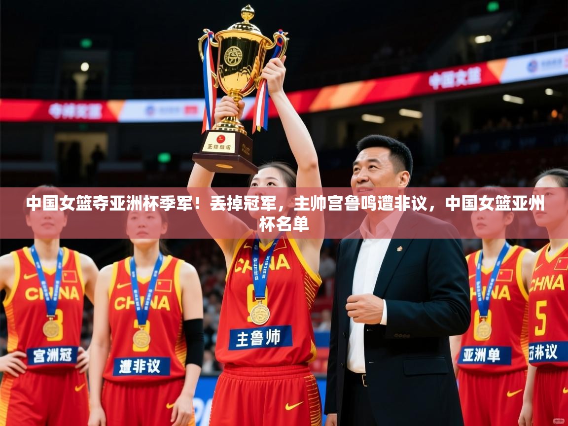 2025安博体育官网登录入口中国女篮夺亚洲杯季军!丢掉冠军,主帅宫鲁鸣遭非议,中国女篮亚州杯名单 第3张