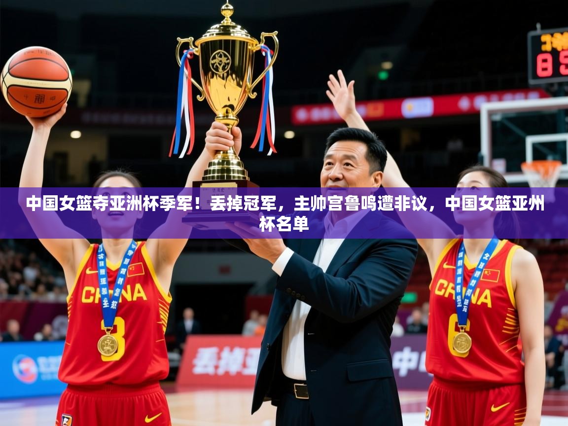2025安博体育官网登录入口中国女篮夺亚洲杯季军!丢掉冠军,主帅宫鲁鸣遭非议,中国女篮亚州杯名单 第4张