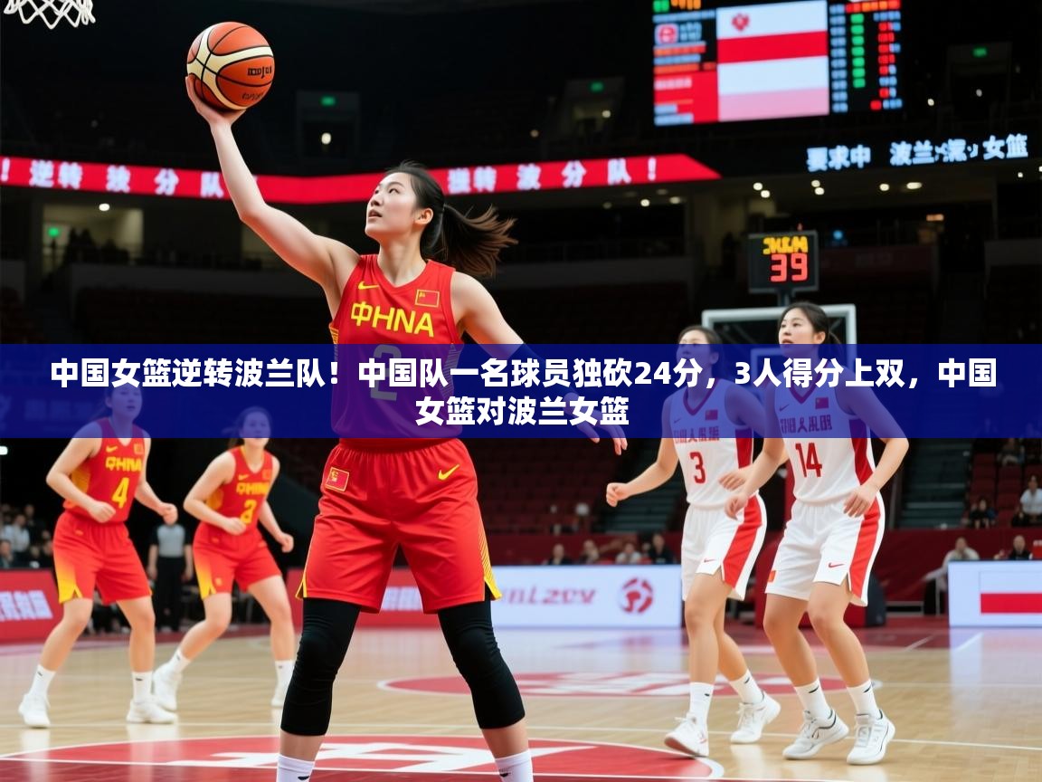 2025安博体育投注中国女篮逆转波兰队！中国队一名球员独砍24分，3人得分上双，中国女篮对波兰女篮