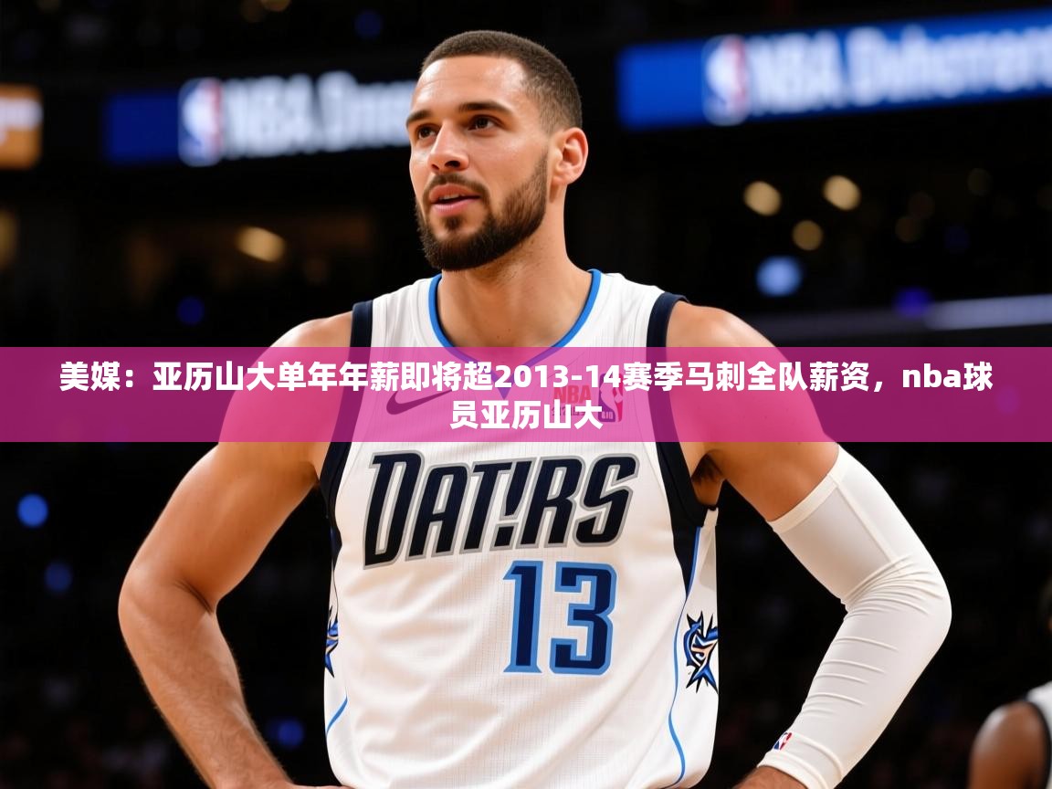 2025安博体育在线官网登录美媒:亚历山大单年年薪即将超2013-14赛季马刺全队薪资,nba球员亚历山大 第3张