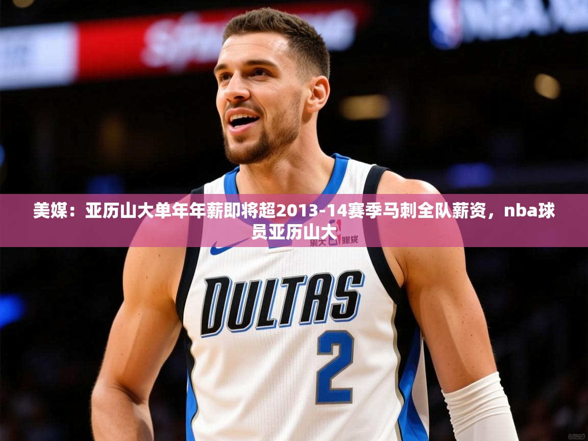 2025安博体育在线官网登录美媒:亚历山大单年年薪即将超2013-14赛季马刺全队薪资,nba球员亚历山大 第4张