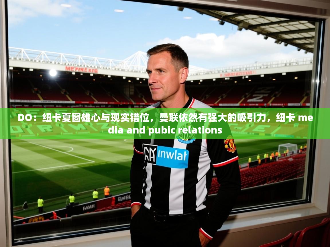 2025安博体育篮球馆DO:纽卡夏窗雄心与现实错位,曼联依然有强大的吸引力,纽卡 media and pubic relations 第1张