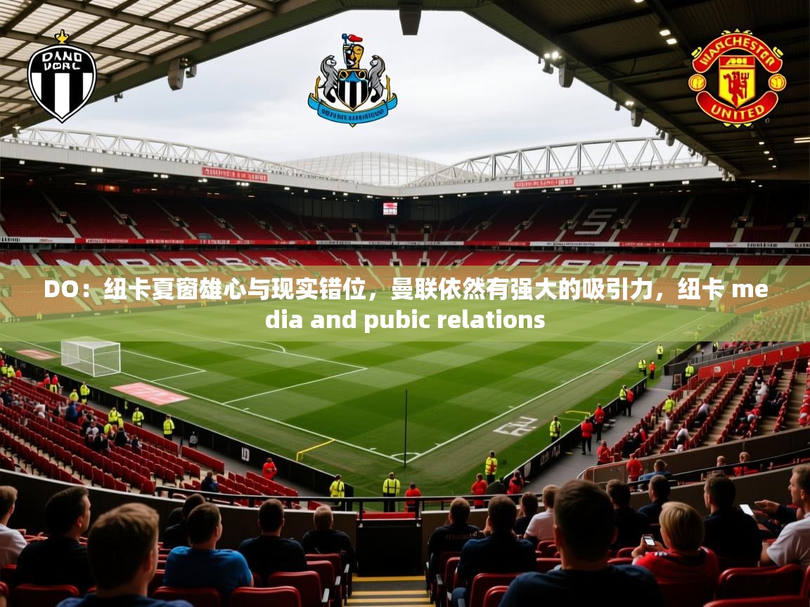 2025安博体育篮球馆DO:纽卡夏窗雄心与现实错位,曼联依然有强大的吸引力,纽卡 media and pubic relations 第3张