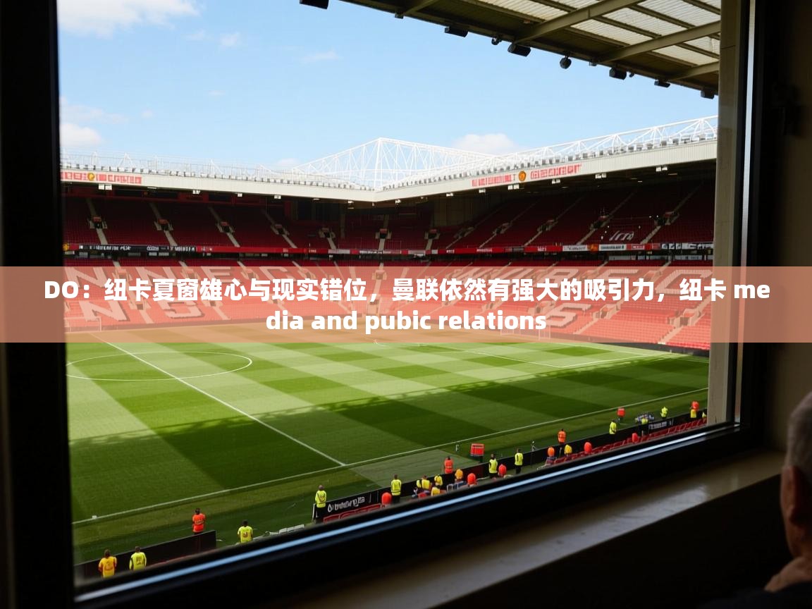 2025安博体育篮球馆DO:纽卡夏窗雄心与现实错位,曼联依然有强大的吸引力,纽卡 media and pubic relations 第4张