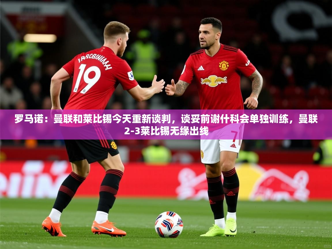 2025安博体育app官网入口罗马诺:曼联和莱比锡今天重新谈判,谈妥前谢什科会单独训练,曼联2-3莱比锡无缘出线 第1张